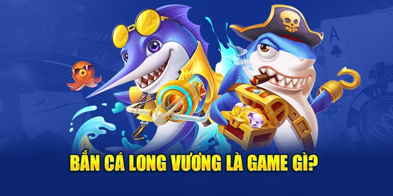 Bắn cá Long Vương là game gì? 