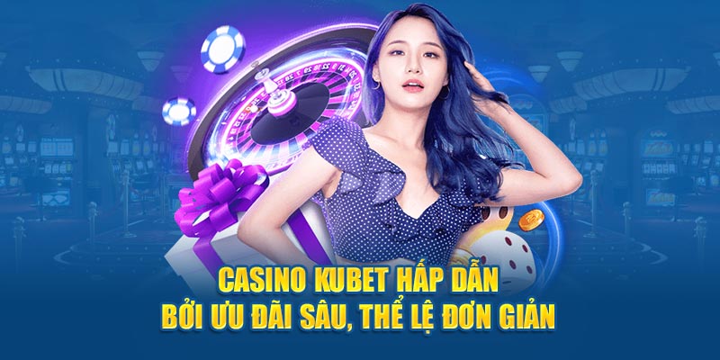 Casino KUBET hấp dẫn bởi ưu đãi sâu, thể lệ đơn giản