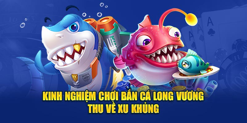 Kinh nghiệm chơi bắn cá Long Vương thu về xu khủng 