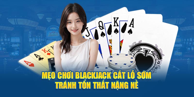 Mẹo chơi Blackjack cắt lỗ sớm tránh tổn thất nặng nề