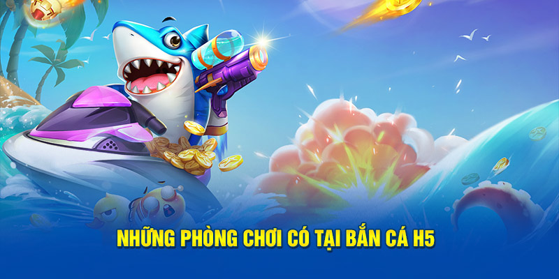 Những phòng chơi có tại bắn cá H5 