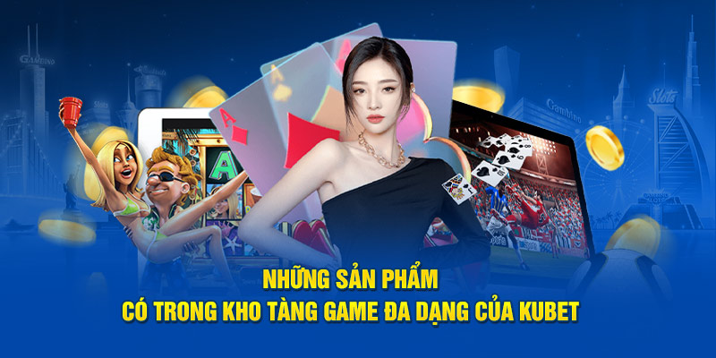 Những sản phẩm có trong kho tàng game đa dạng của Kubet 