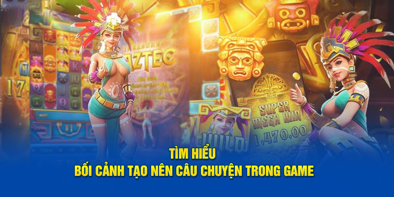 Tìm hiểu bối cảnh tạo nên câu chuyện trong game